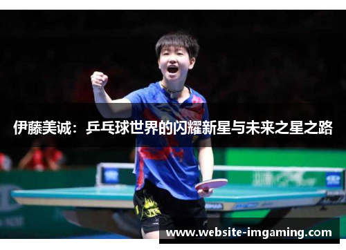 伊藤美诚：乒乓球世界的闪耀新星与未来之星之路