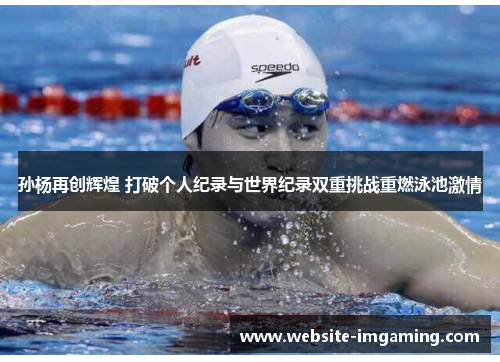 孙杨再创辉煌 打破个人纪录与世界纪录双重挑战重燃泳池激情
