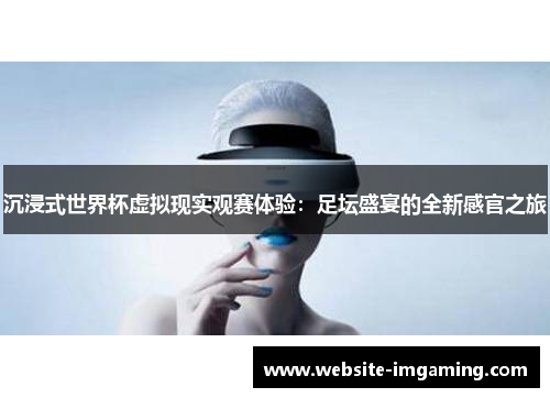 沉浸式世界杯虚拟现实观赛体验：足坛盛宴的全新感官之旅