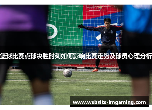 篮球比赛点球决胜时刻如何影响比赛走势及球员心理分析