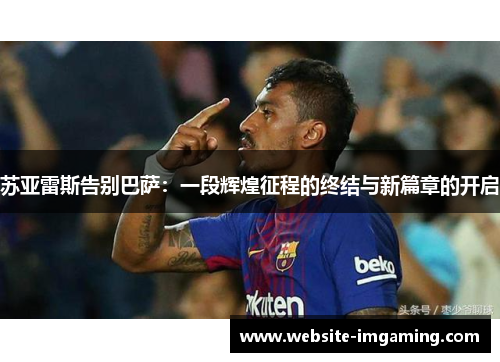 苏亚雷斯告别巴萨：一段辉煌征程的终结与新篇章的开启