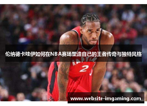 伦纳德卡哇伊如何在NBA赛场塑造自己的王者传奇与独特风格