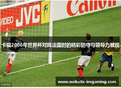 卡福2006年世界杯对阵法国时的精彩防守与领导力展现