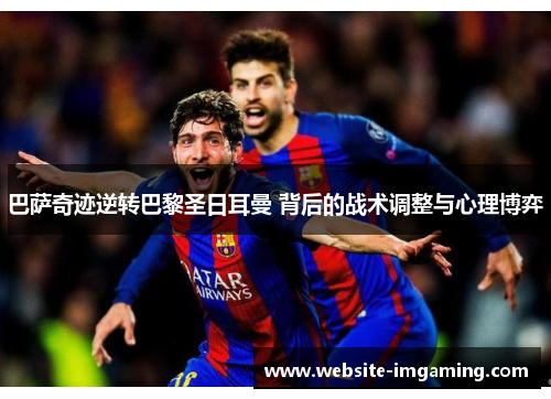 巴萨奇迹逆转巴黎圣日耳曼 背后的战术调整与心理博弈