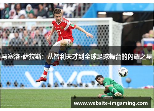 马塞洛·萨拉斯：从智利天才到全球足球舞台的闪耀之星