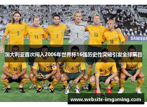 澳大利亚首次闯入2006年世界杯16强历史性突破引发全球瞩目