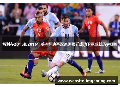 智利在2015和2016年美洲杯决赛双杀阿根廷成功卫冕成就历史辉煌