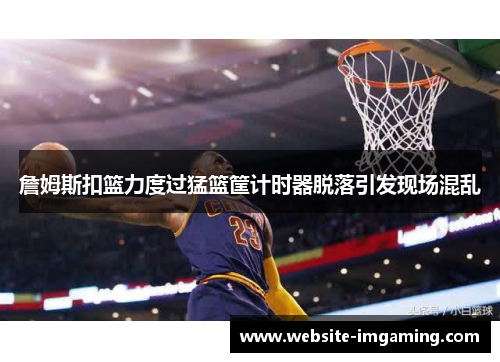 詹姆斯扣篮力度过猛篮筐计时器脱落引发现场混乱