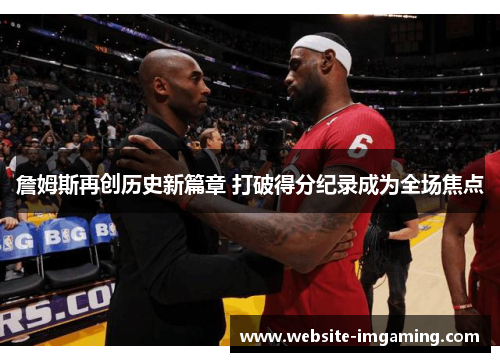 詹姆斯再创历史新篇章 打破得分纪录成为全场焦点