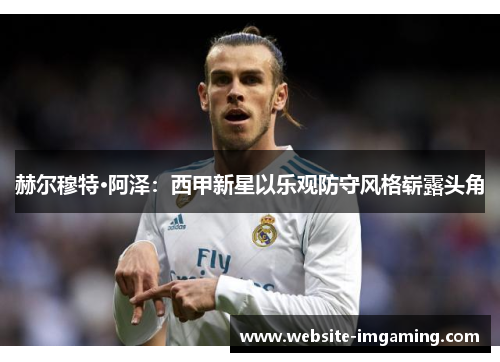 赫尔穆特·阿泽：西甲新星以乐观防守风格崭露头角