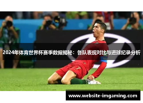 2024年体育世界杯赛季数据揭秘：各队表现对比与进球纪录分析