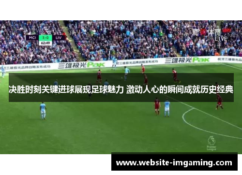 决胜时刻关键进球展现足球魅力 激动人心的瞬间成就历史经典