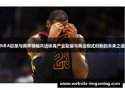 NBA巨星与商界领袖共话体育产业发展与商业模式创新的未来之道