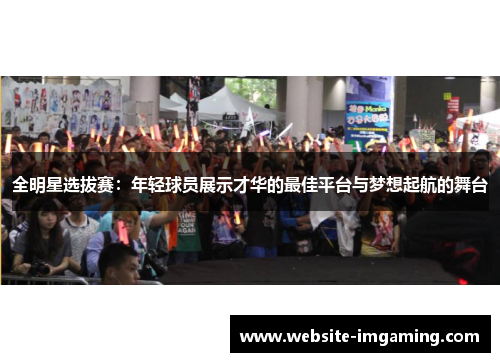 全明星选拔赛：年轻球员展示才华的最佳平台与梦想起航的舞台