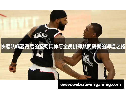 快船队崛起背后的坚韧精神与全员拼搏共同铸就的辉煌之路
