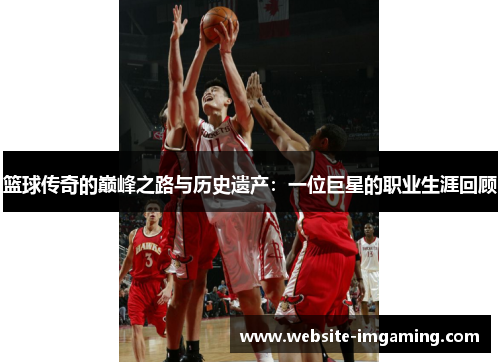 篮球传奇的巅峰之路与历史遗产：一位巨星的职业生涯回顾