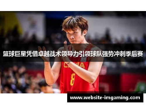 篮球巨星凭借卓越战术领导力引领球队强势冲刺季后赛