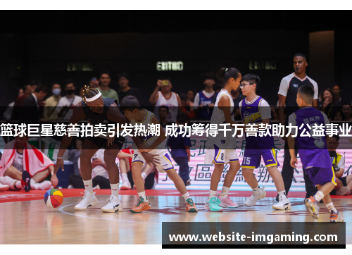篮球巨星慈善拍卖引发热潮 成功筹得千万善款助力公益事业