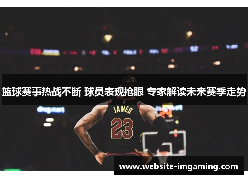 篮球赛事热战不断 球员表现抢眼 专家解读未来赛季走势