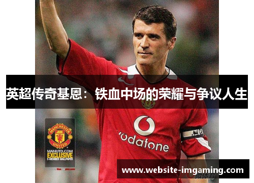 英超传奇基恩：铁血中场的荣耀与争议人生