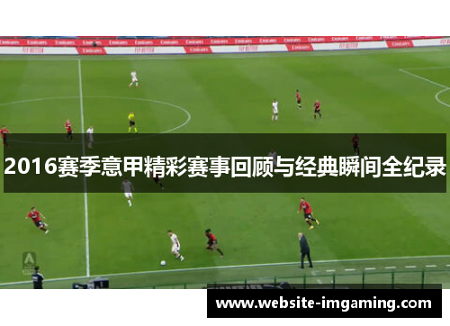 2016赛季意甲精彩赛事回顾与经典瞬间全纪录