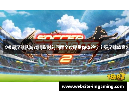 《银河足球队游戏精彩时刻回顾全攻略带你体验宇宙级足球盛宴》