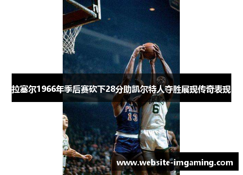 拉塞尔1966年季后赛砍下28分助凯尔特人夺胜展现传奇表现