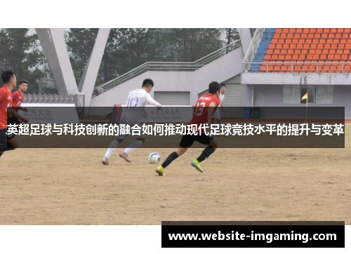 英超足球与科技创新的融合如何推动现代足球竞技水平的提升与变革