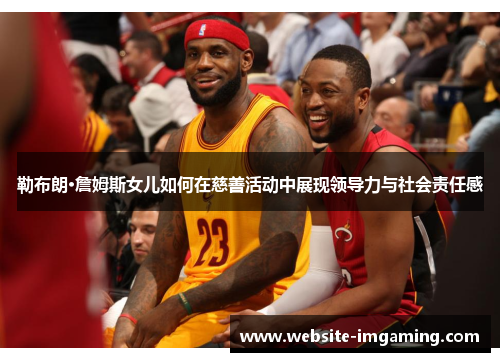 勒布朗·詹姆斯女儿如何在慈善活动中展现领导力与社会责任感