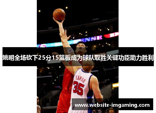 姚明全场砍下25分15篮板成为球队取胜关键功臣助力胜利