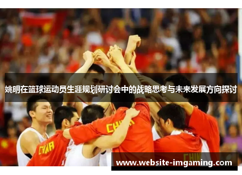 姚明在篮球运动员生涯规划研讨会中的战略思考与未来发展方向探讨