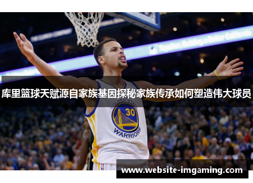 库里篮球天赋源自家族基因探秘家族传承如何塑造伟大球员