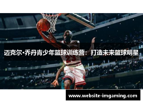 迈克尔·乔丹青少年篮球训练营：打造未来篮球明星