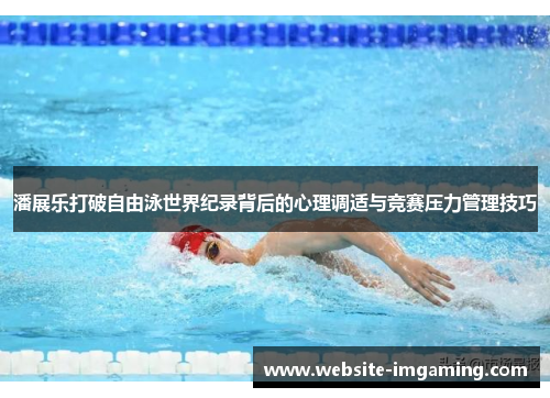 潘展乐打破自由泳世界纪录背后的心理调适与竞赛压力管理技巧
