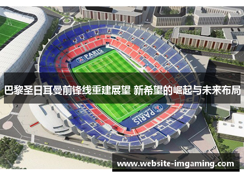 巴黎圣日耳曼前锋线重建展望 新希望的崛起与未来布局