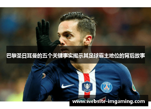 巴黎圣日耳曼的五个关键事实揭示其足球霸主地位的背后故事