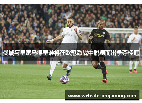 曼城与皇家马德里谁将在欧冠激战中脱颖而出争夺桂冠