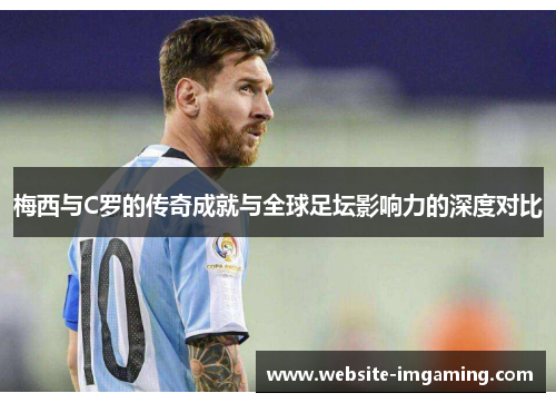 梅西与C罗的传奇成就与全球足坛影响力的深度对比