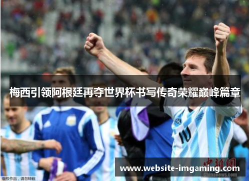 梅西引领阿根廷再夺世界杯书写传奇荣耀巅峰篇章