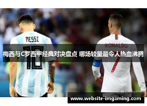 梅西与C罗西甲经典对决盘点 哪场较量最令人热血沸腾
