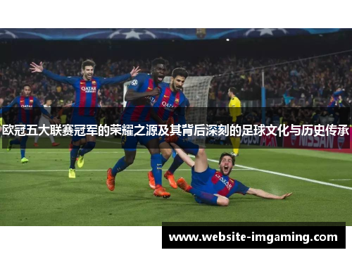 欧冠五大联赛冠军的荣耀之源及其背后深刻的足球文化与历史传承