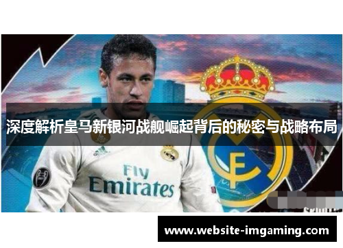 深度解析皇马新银河战舰崛起背后的秘密与战略布局