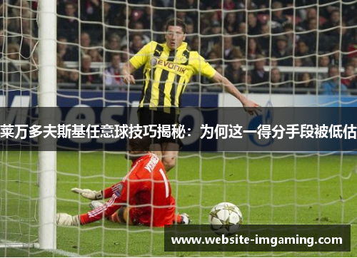 莱万多夫斯基任意球技巧揭秘：为何这一得分手段被低估