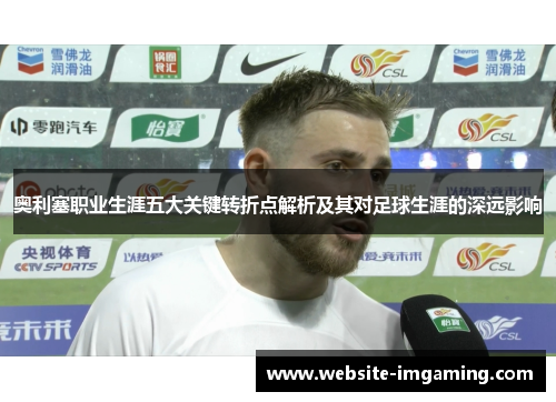 奥利塞职业生涯五大关键转折点解析及其对足球生涯的深远影响