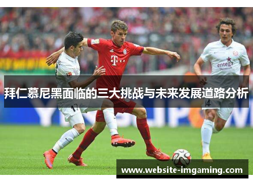 拜仁慕尼黑面临的三大挑战与未来发展道路分析