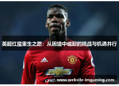 英超红魔重生之路：从困境中崛起的挑战与机遇并行
