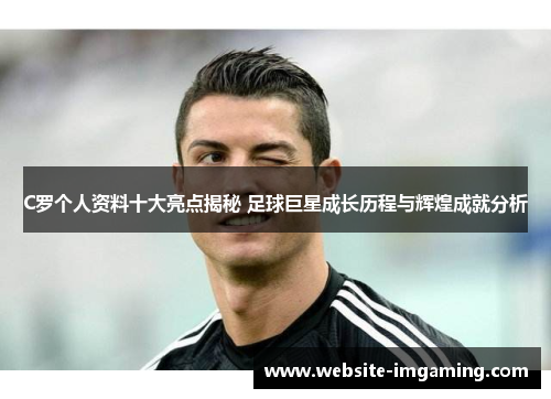 C罗个人资料十大亮点揭秘 足球巨星成长历程与辉煌成就分析