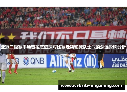 亚冠二级赛半场普拉杰进球对比赛走势和球队士气的深远影响分析