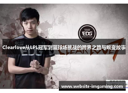 Clearlove从LPL冠军到篮球场挑战的跨界之路与蜕变故事