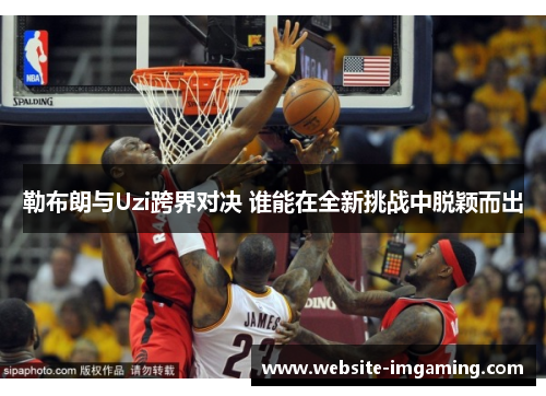 勒布朗与Uzi跨界对决 谁能在全新挑战中脱颖而出